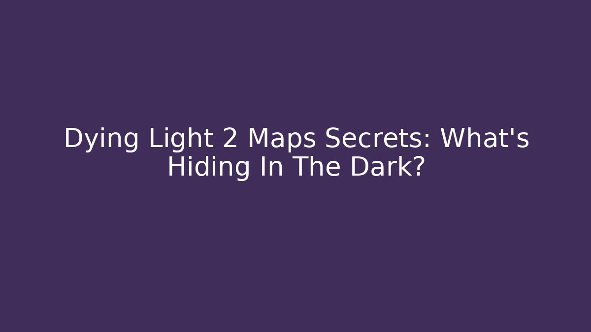 Dying Light 2 Maps Secrets: What’s Hiding In The Dark?