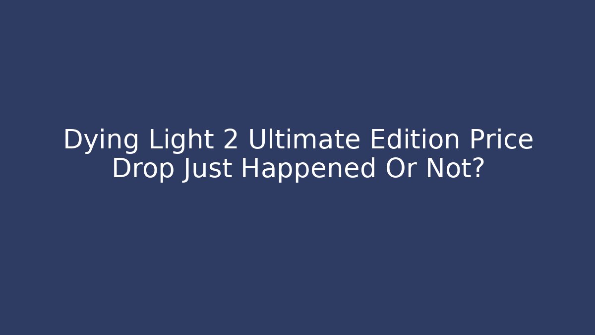 Dying Light 2 Ultimate Edition Price Drop Just Happened Or Not?