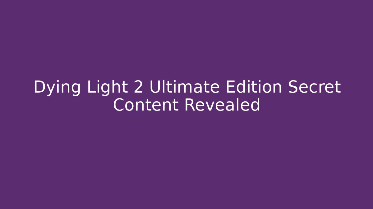 Dying Light 2 Ultimate Edition Secret Content Revealed