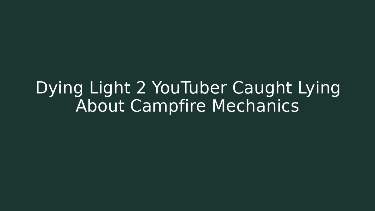 Dying Light 2 YouTuber Caught Lying About Campfire Mechanics