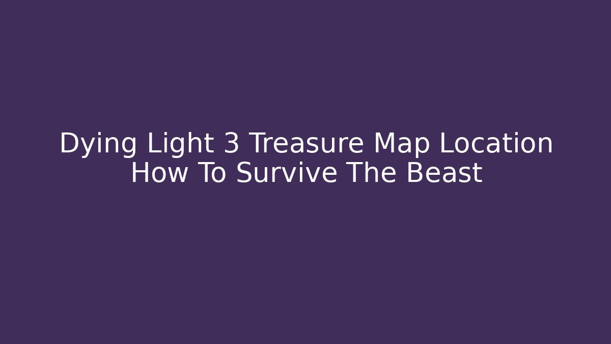 Dying Light 3 Treasure Map Location How To Survive The Beast