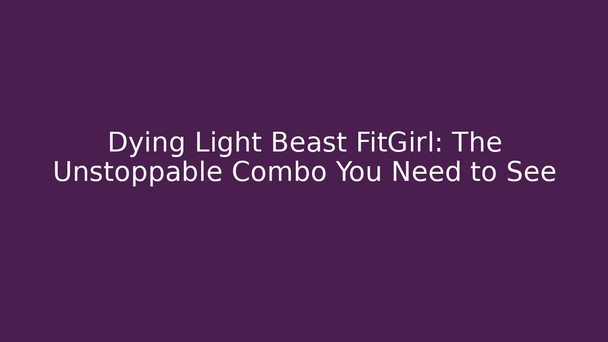 Dying Light Beast FitGirl: The Unstoppable Combo You Need to See