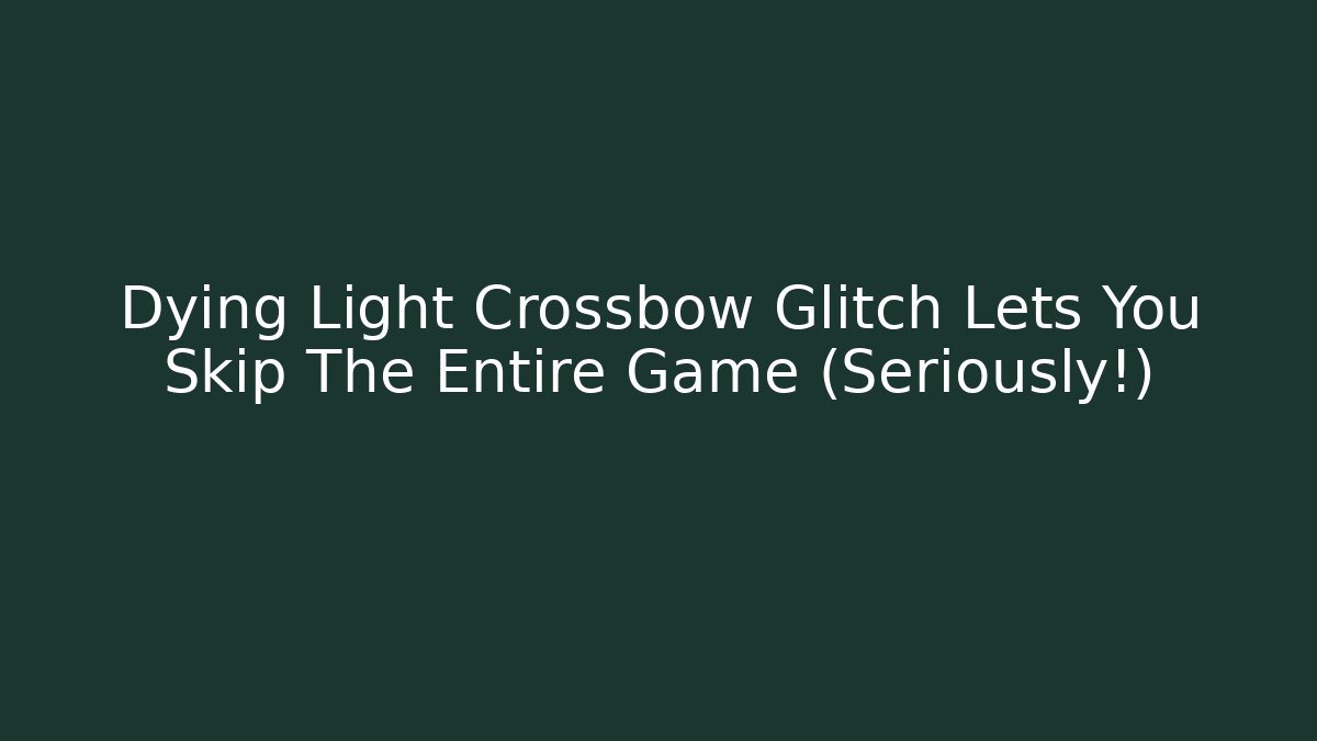 Dying Light Crossbow Glitch Lets You Skip The Entire Game (Seriously!)