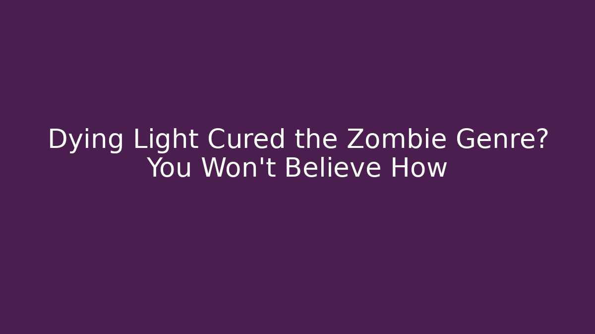 Dying Light Cured the Zombie Genre? You Won't Believe How
