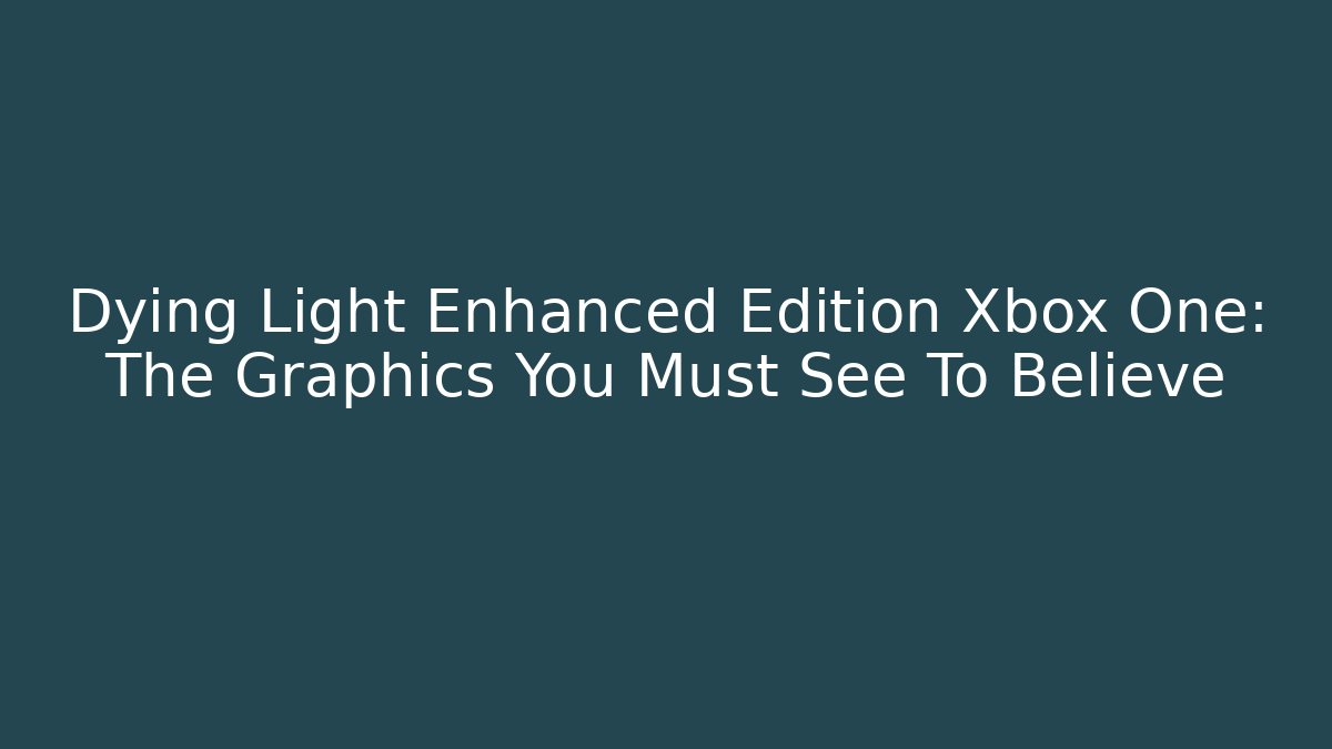 Dying Light Enhanced Edition Xbox One: The Graphics You Must See To Believe