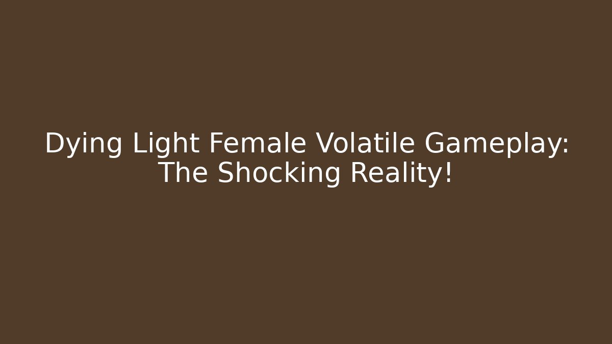 Dying Light Female Volatile Gameplay: The Shocking Reality!