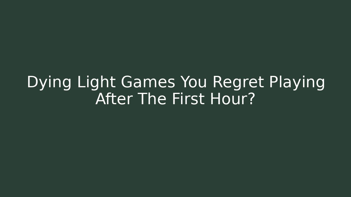 Dying Light Games You Regret Playing After The First Hour?