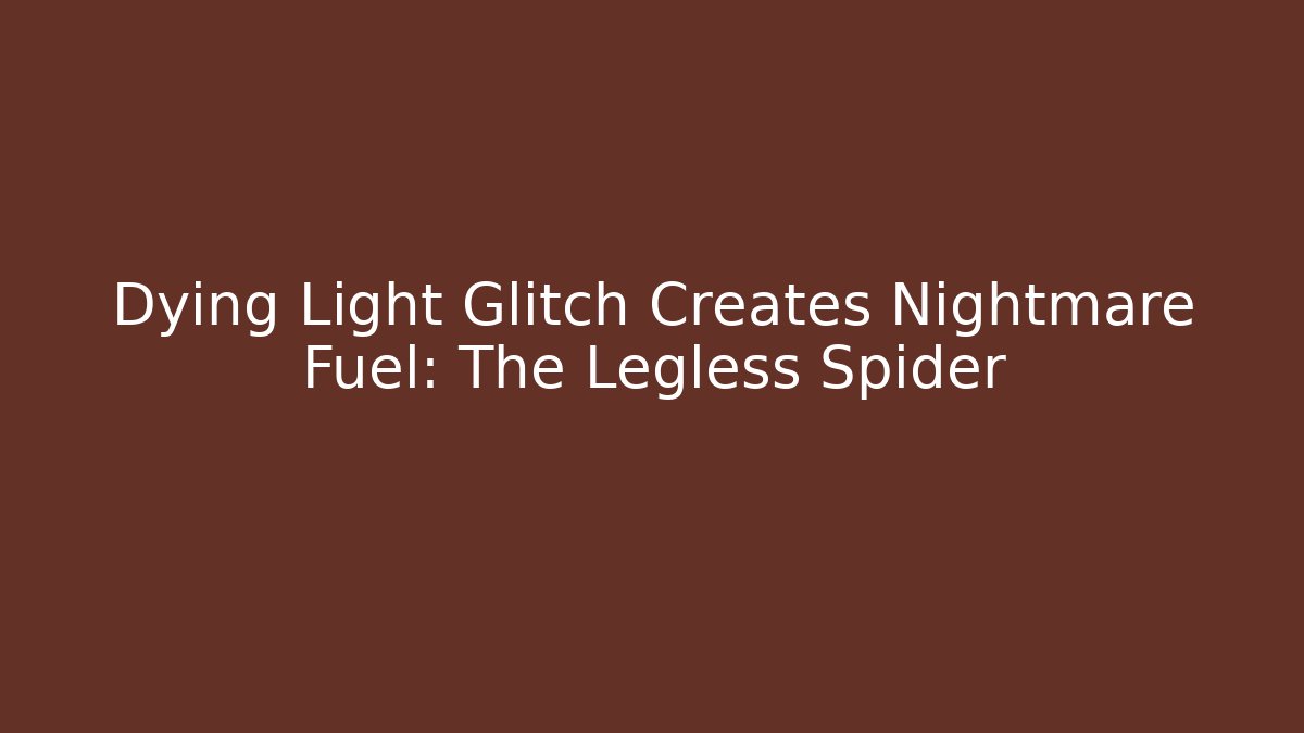 Dying Light Glitch Creates Nightmare Fuel: The Legless Spider