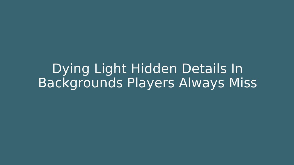 Dying Light Hidden Details In Backgrounds Players Always Miss