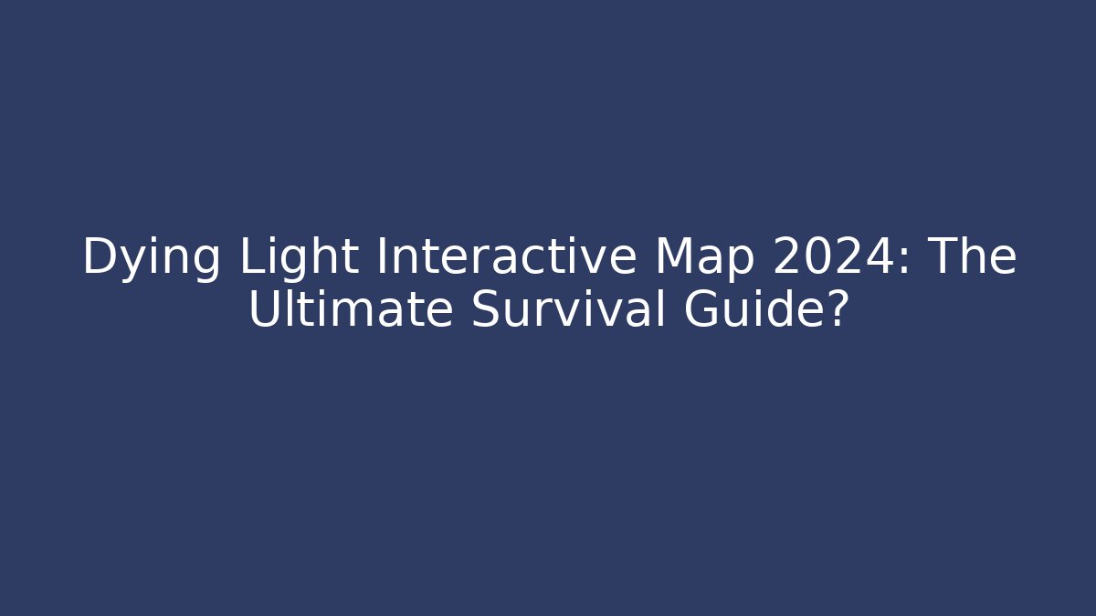 Dying Light Interactive Map 2024: The Ultimate Survival Guide?