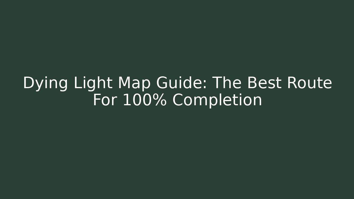 Dying Light Map Guide: The Best Route For 100% Completion