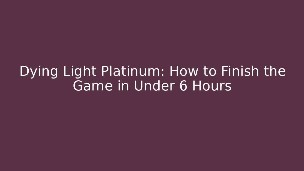 Dying Light Platinum: How to Finish the Game in Under 6 Hours