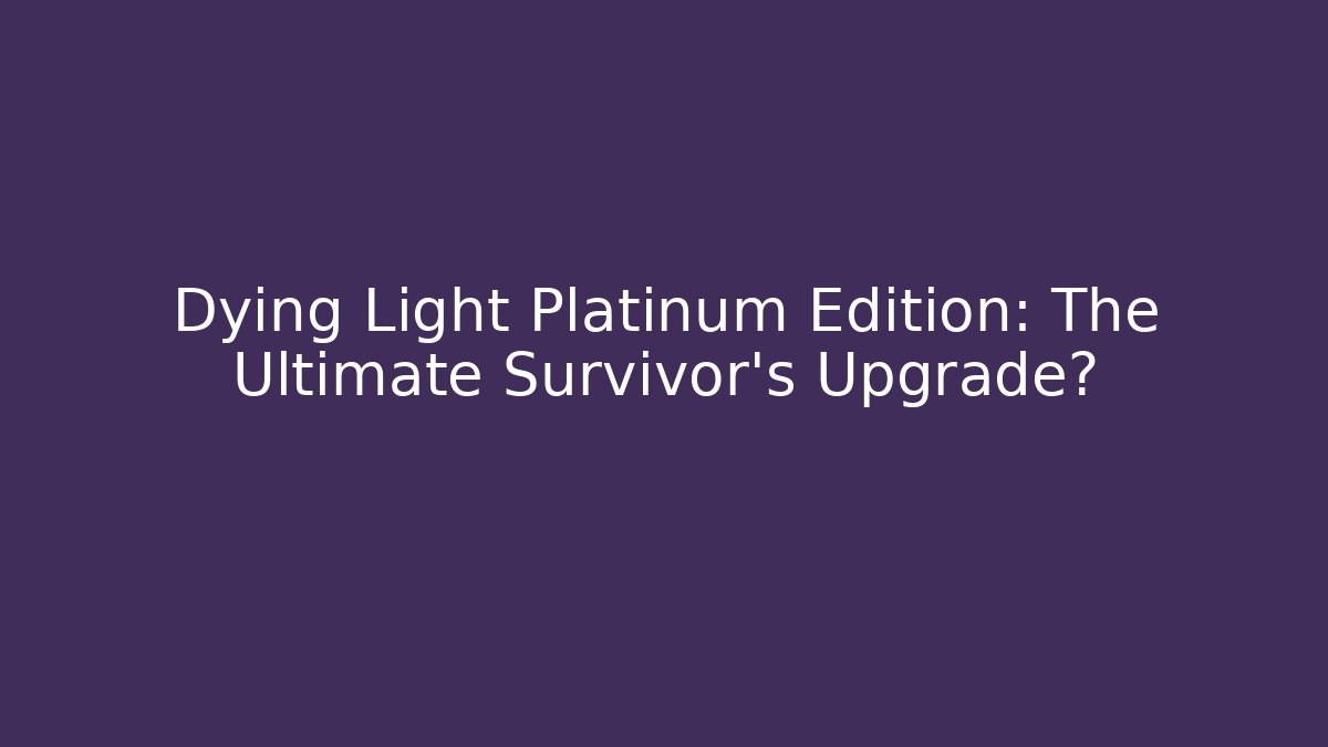 Dying Light Platinum Edition: The Ultimate Survivor's Upgrade?