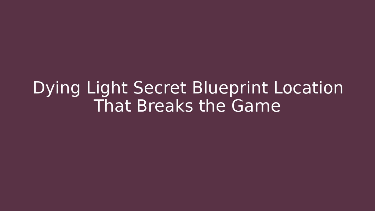 Dying Light Secret Blueprint Location That Breaks the Game