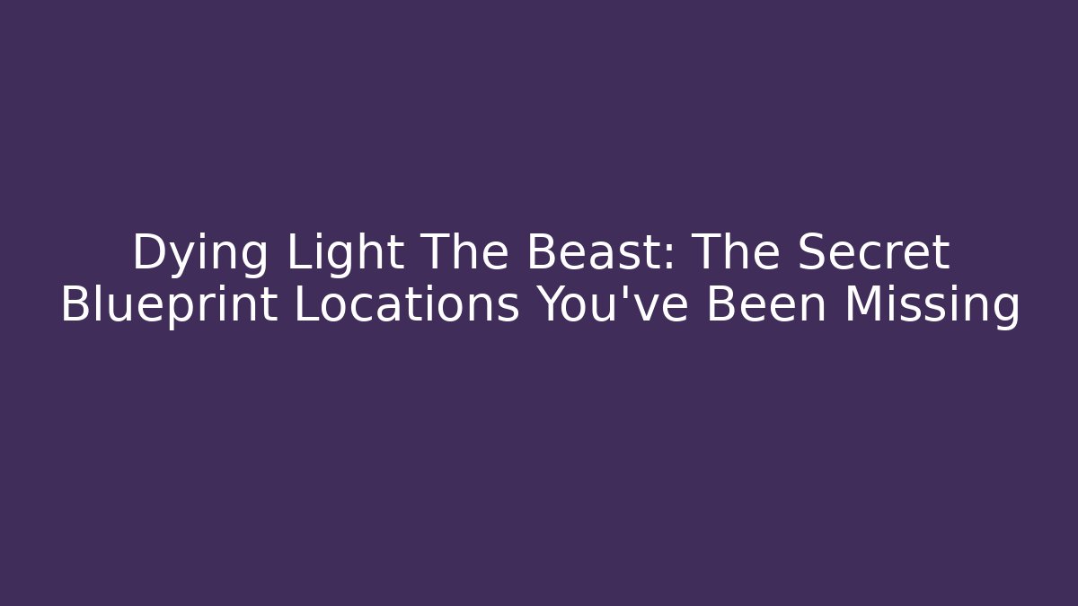 Dying Light The Beast: The Secret Blueprint Locations You've Been Missing