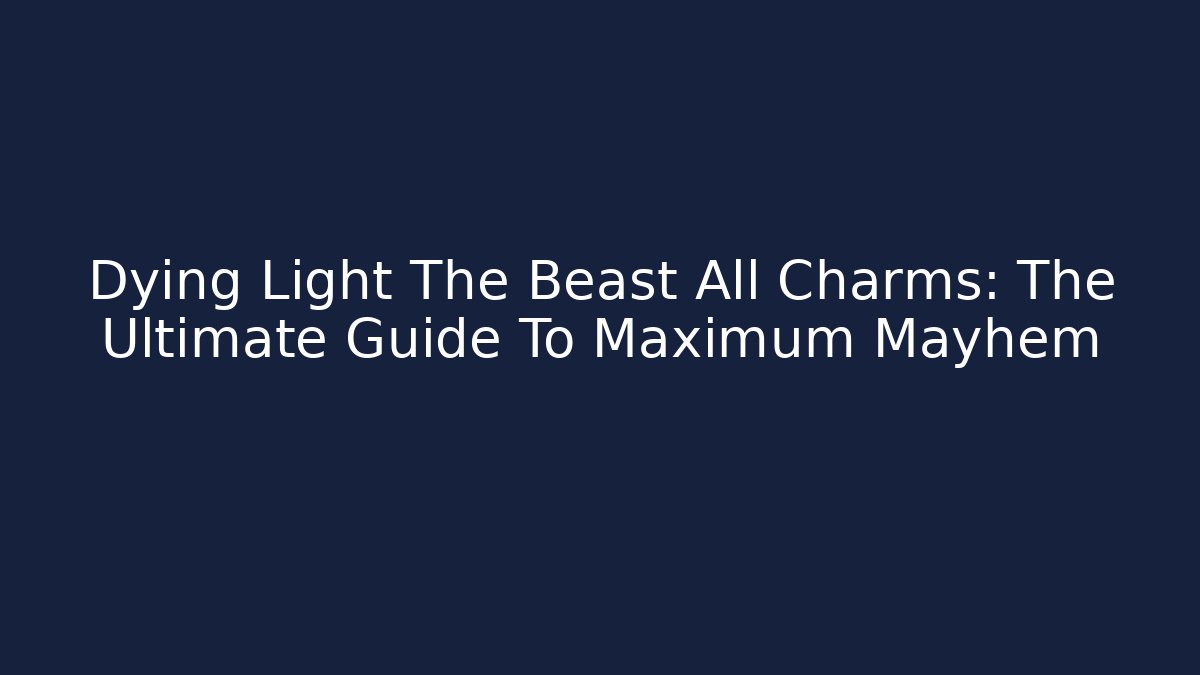 Dying Light The Beast All Charms: The Ultimate Guide To Maximum Mayhem