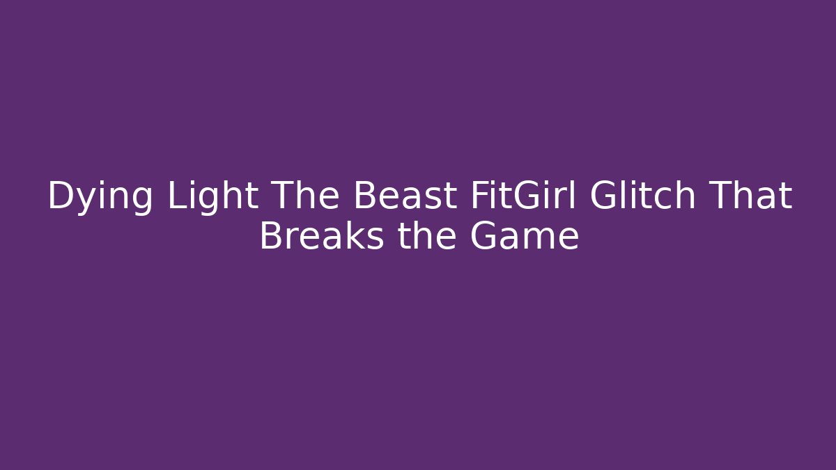 Dying Light The Beast FitGirl Glitch That Breaks the Game