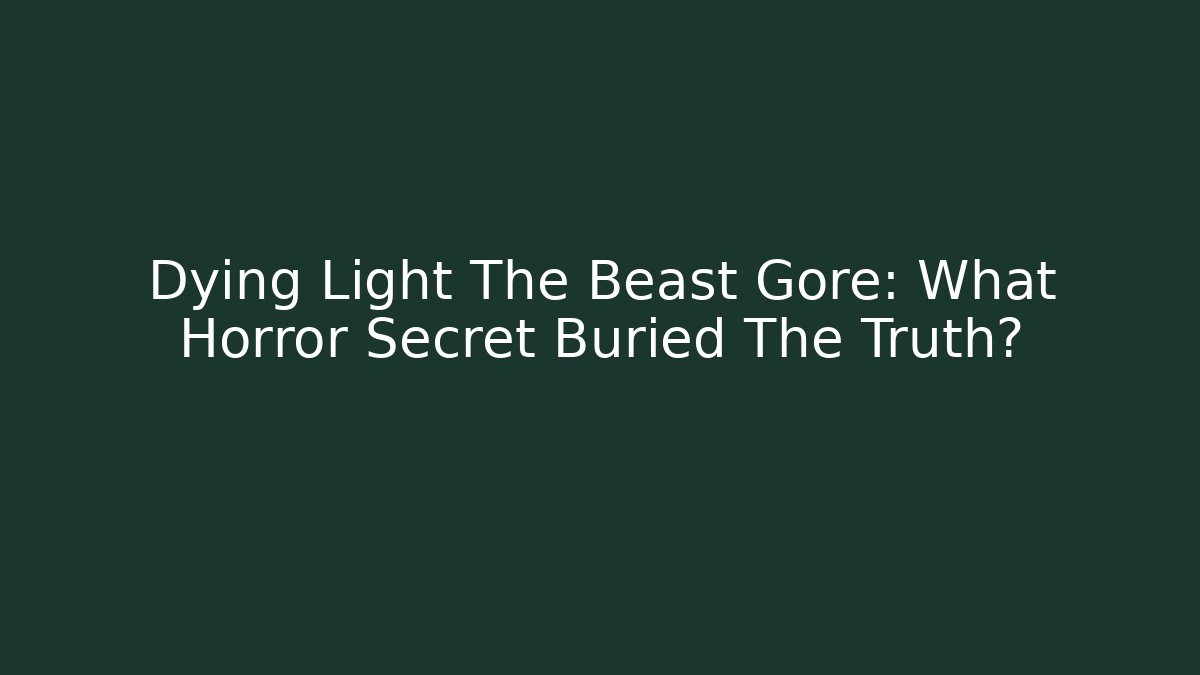 Dying Light The Beast Gore: What Horror Secret Buried The Truth?