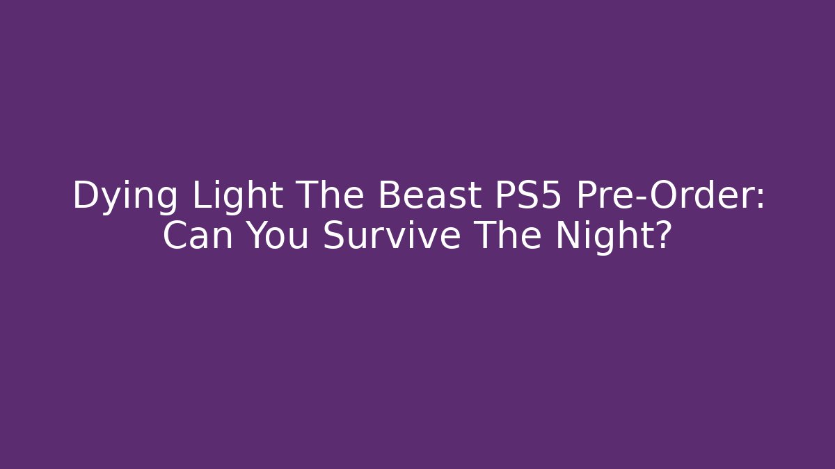 Dying Light The Beast PS5 Pre-Order: Can You Survive The Night?