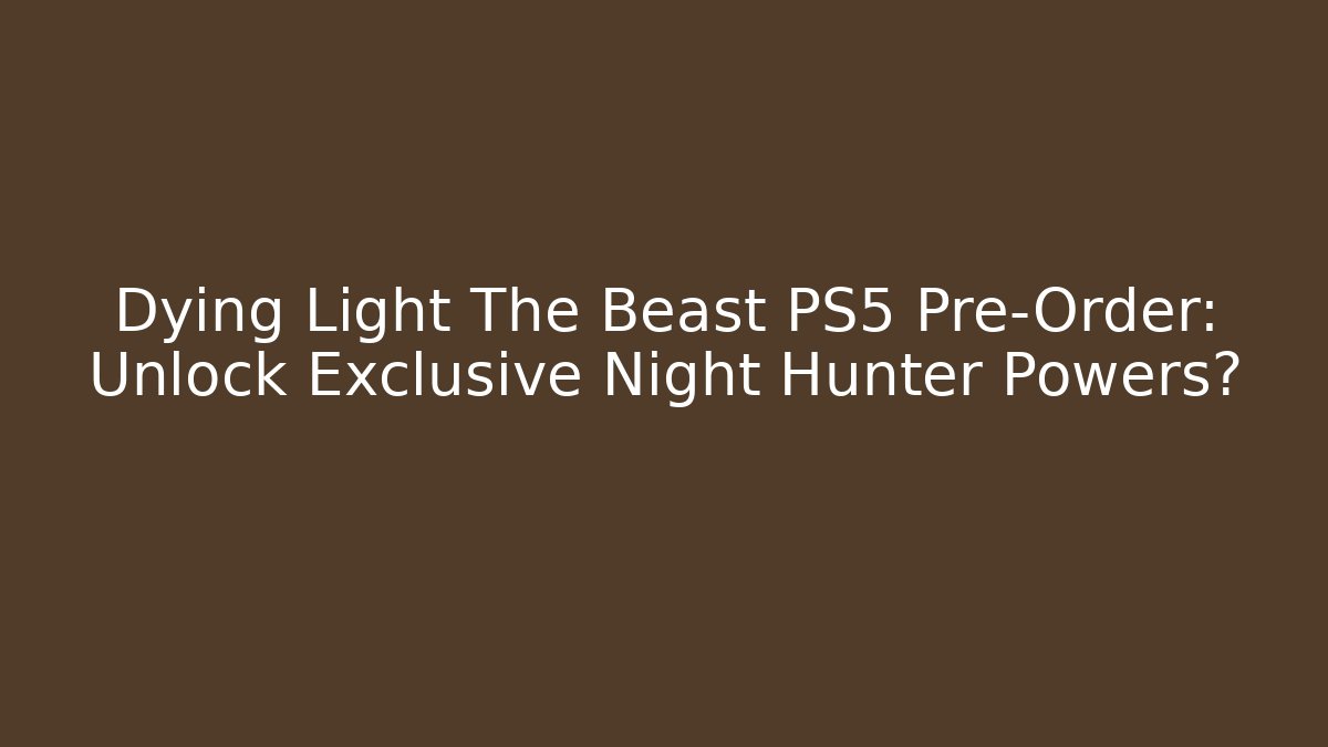Dying Light The Beast PS5 Pre-Order: Unlock Exclusive Night Hunter Powers?