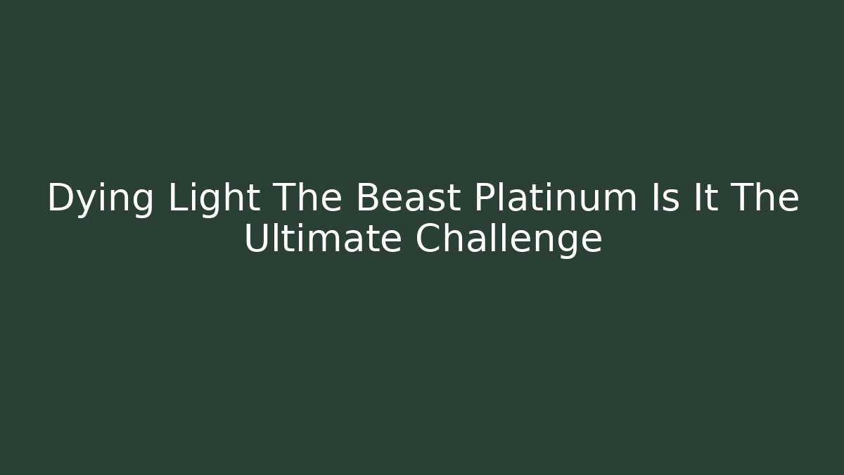 Dying Light The Beast Platinum Is It The Ultimate Challenge
