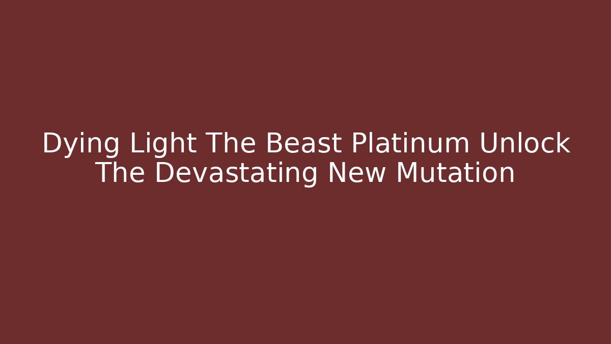 Dying Light The Beast Platinum Unlock The Devastating New Mutation