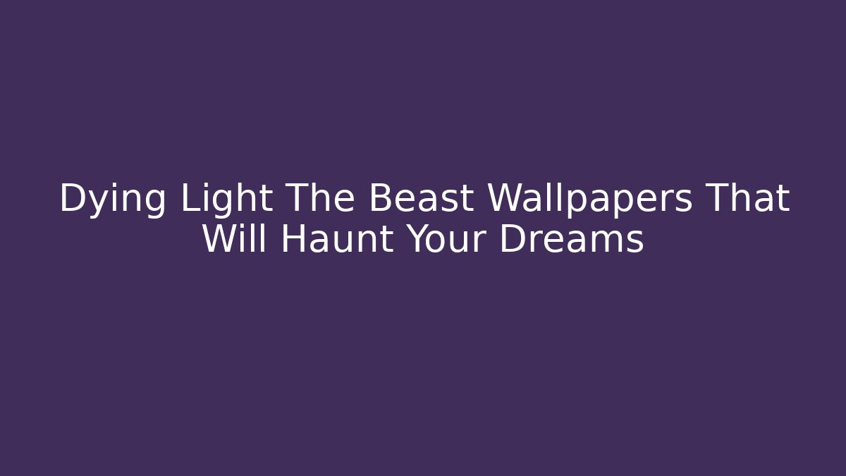 Dying Light The Beast Wallpapers That Will Haunt Your Dreams
