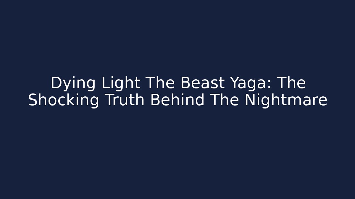 Dying Light The Beast Yaga: The Shocking Truth Behind The Nightmare