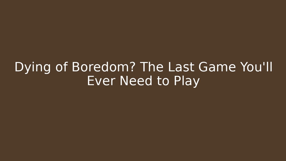 Dying of Boredom? The Last Game You'll Ever Need to Play