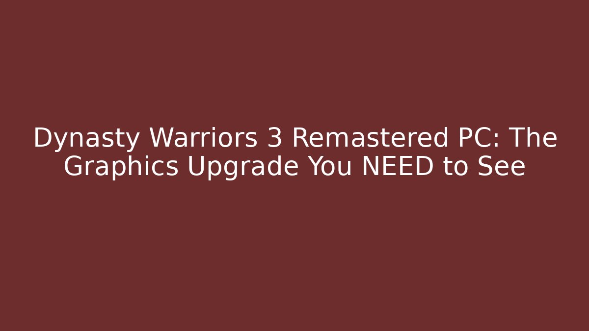 Dynasty Warriors 3 Remastered PC: The Graphics Upgrade You NEED to See