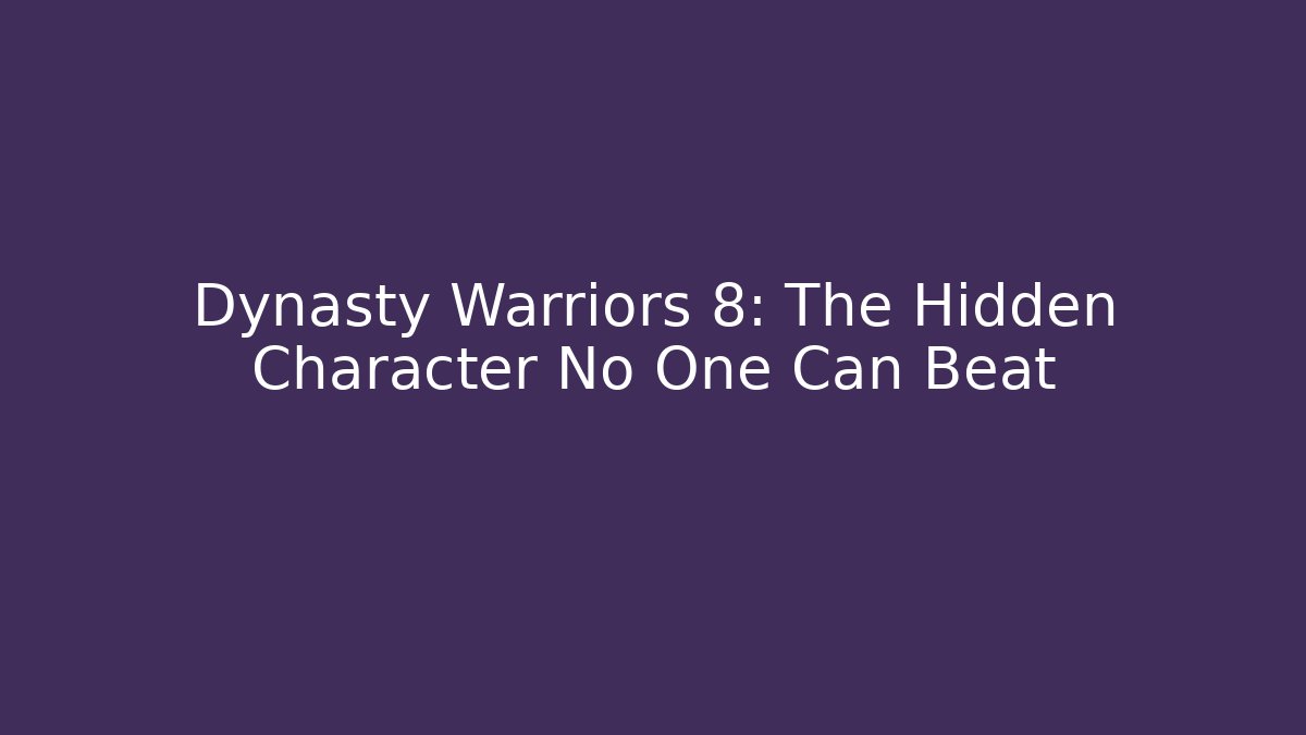 Dynasty Warriors 8: The Hidden Character No One Can Beat