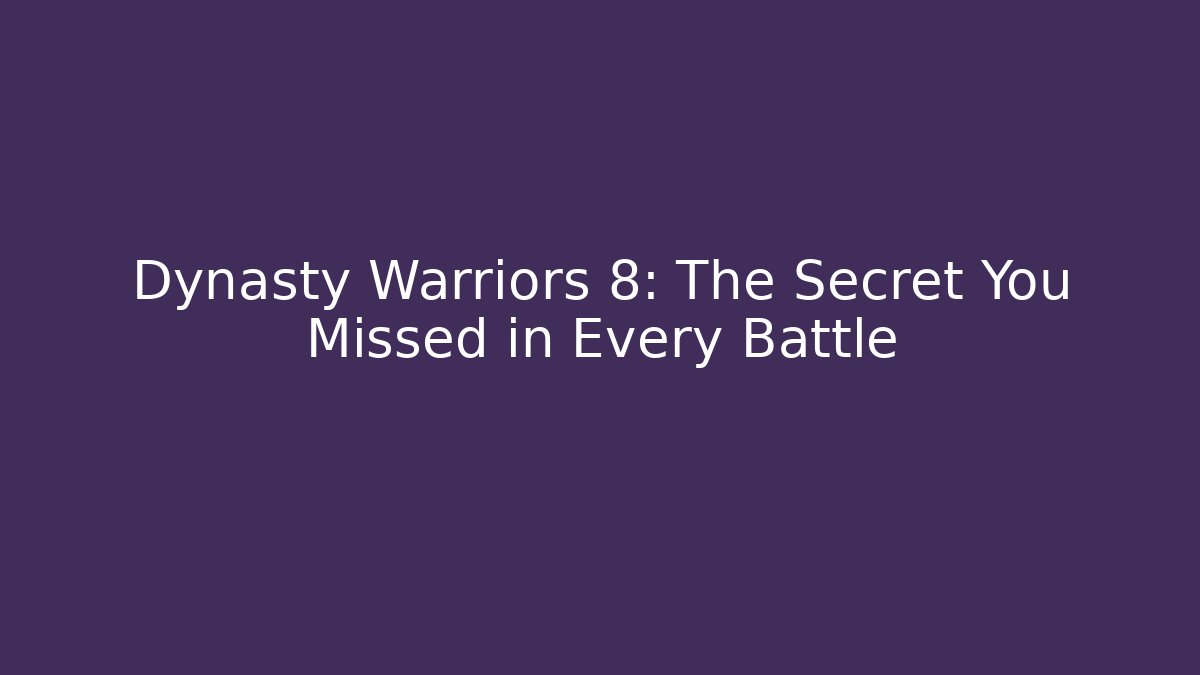 Dynasty Warriors 8: The Secret You Missed in Every Battle