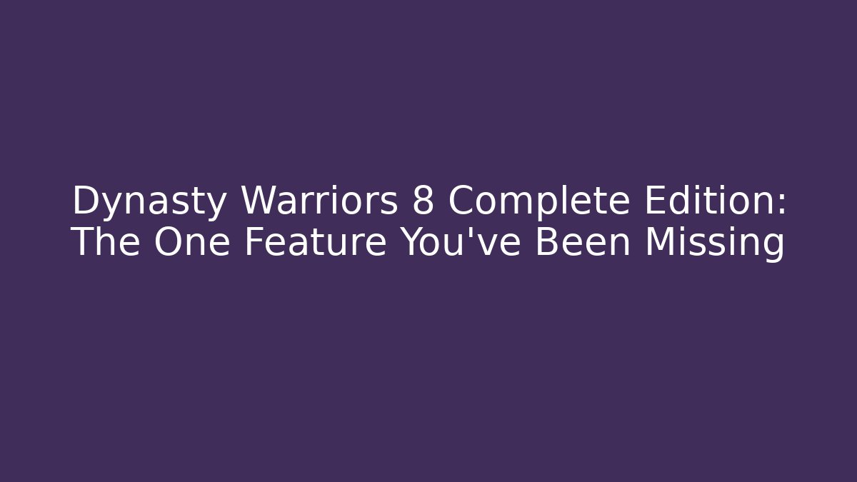 Dynasty Warriors 8 Complete Edition: The One Feature You’ve Been Missing