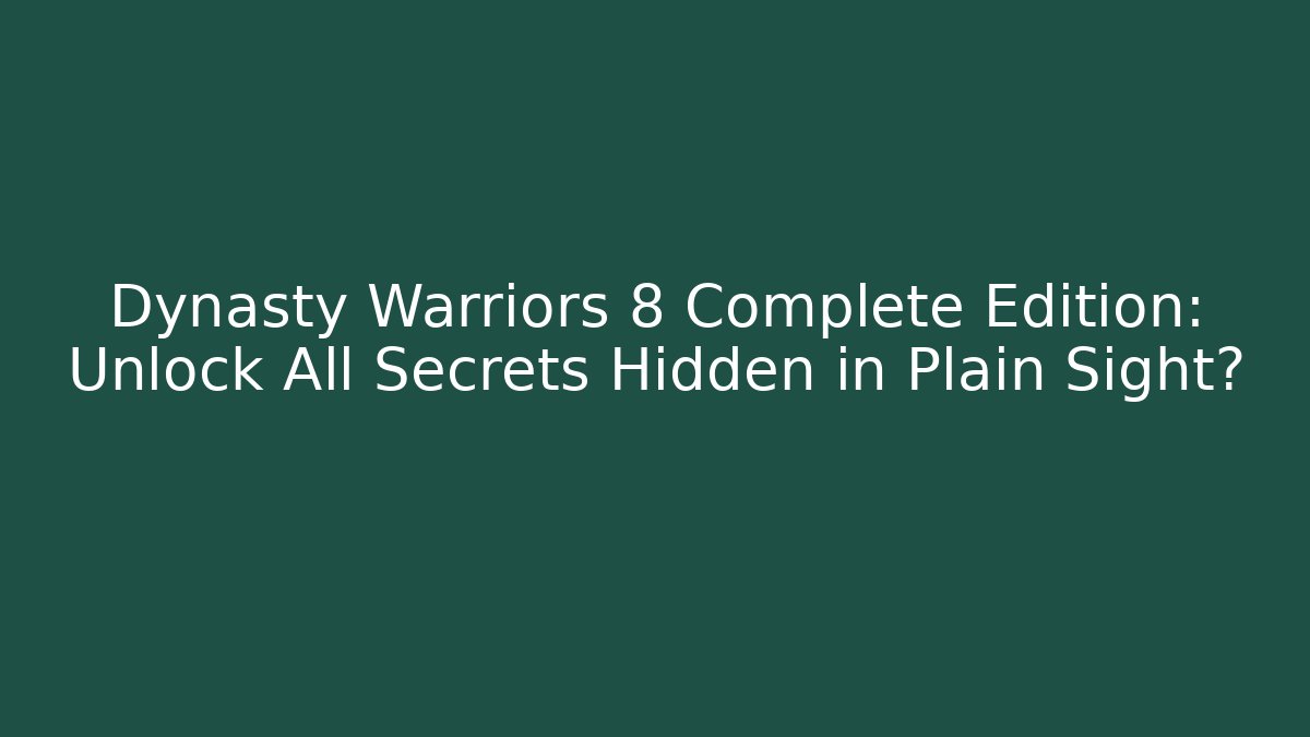 Dynasty Warriors 8 Complete Edition: Unlock All Secrets Hidden in Plain Sight?