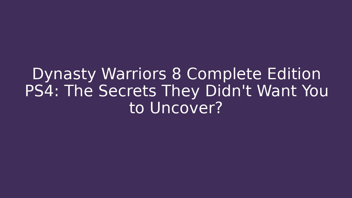 Dynasty Warriors 8 Complete Edition PS4: The Secrets They Didn’t Want You to Uncover?