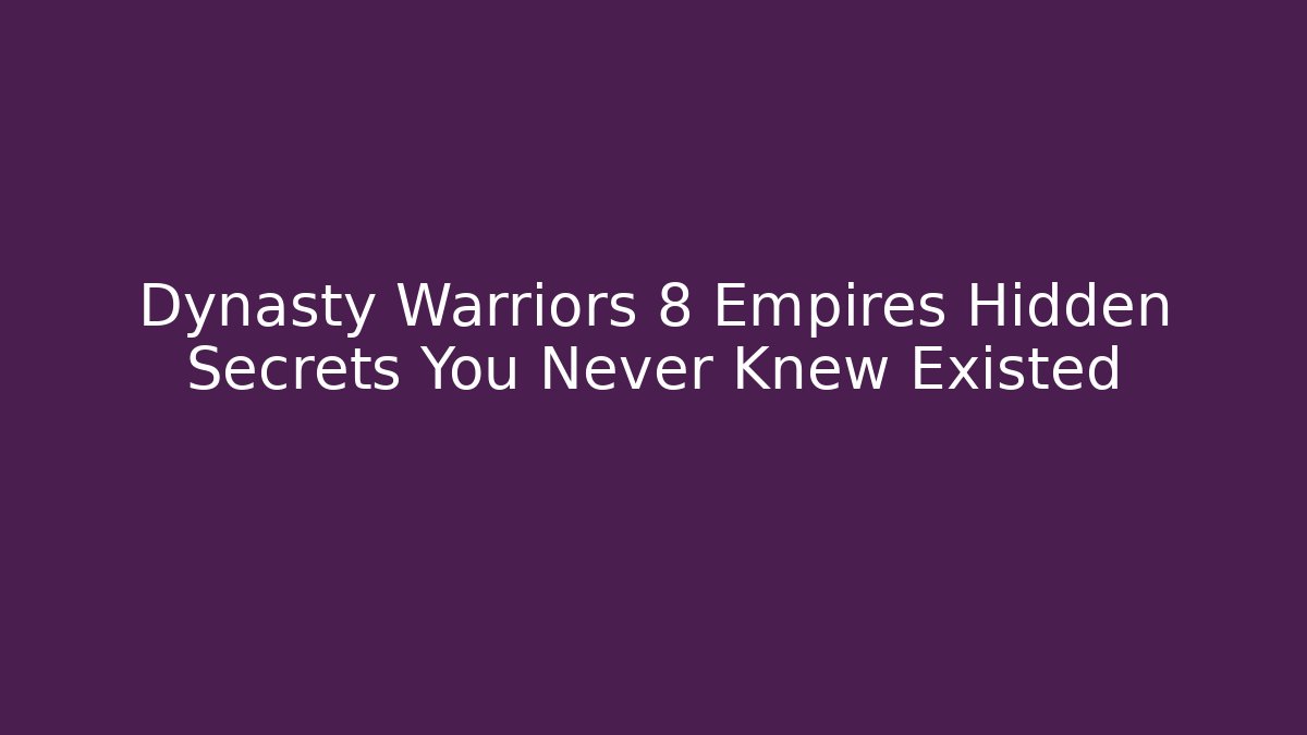 Dynasty Warriors 8 Empires Hidden Secrets You Never Knew Existed