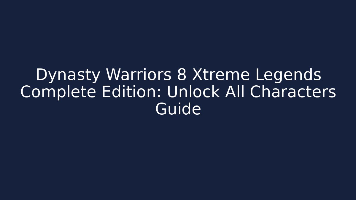 Dynasty Warriors 8 Xtreme Legends Complete Edition: Unlock All Characters Guide