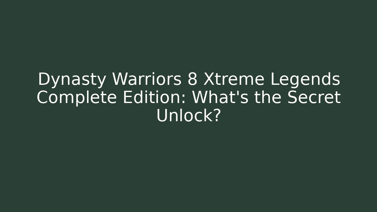 Dynasty Warriors 8 Xtreme Legends Complete Edition: What's the Secret Unlock?