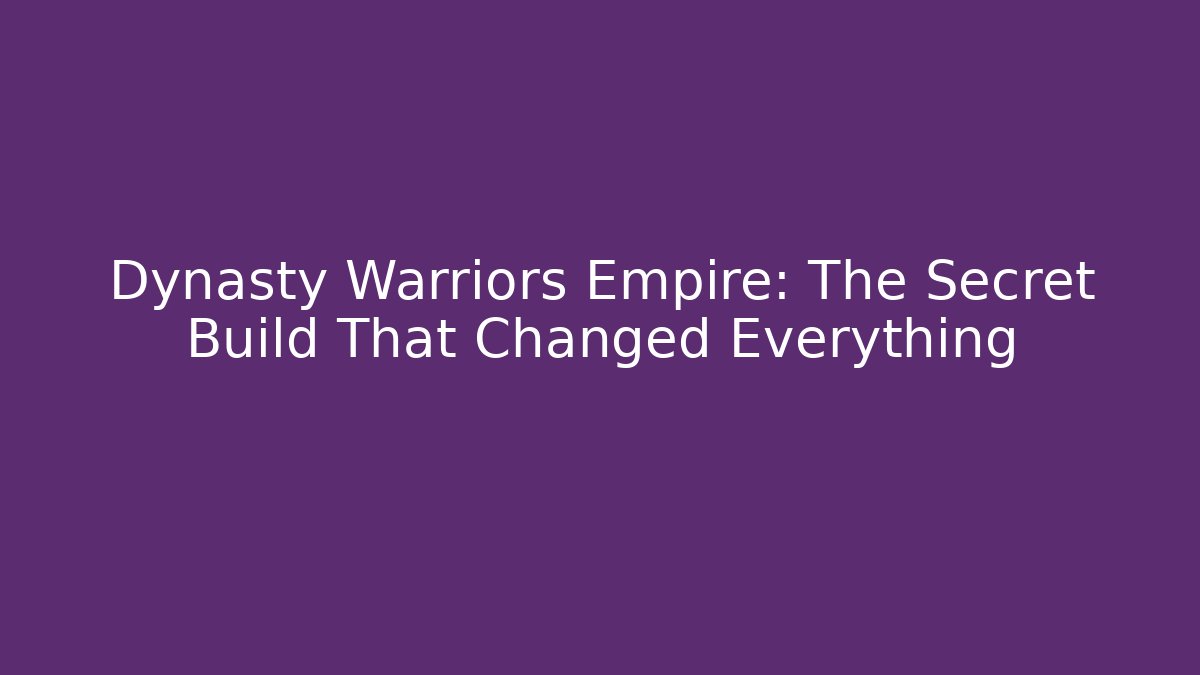 Dynasty Warriors Empire: The Secret Build That Changed Everything