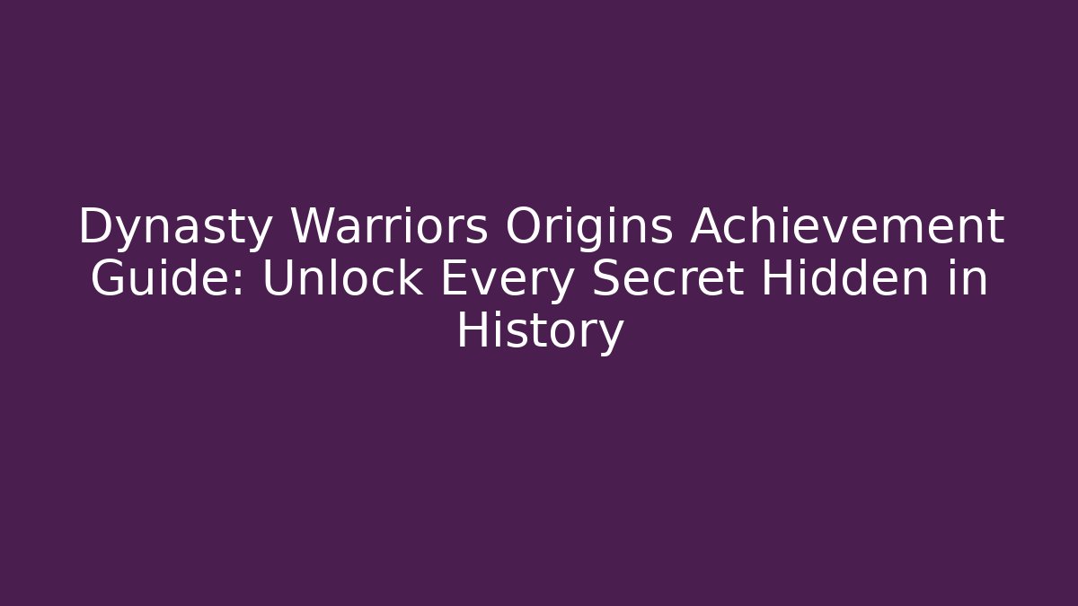 Dynasty Warriors Origins Achievement Guide: Unlock Every Secret Hidden in History