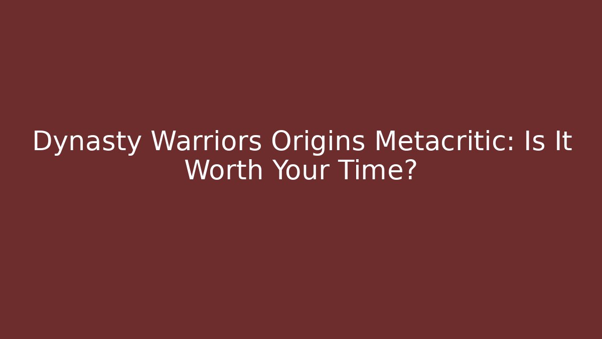 Dynasty Warriors Origins Metacritic: Is It Worth Your Time?