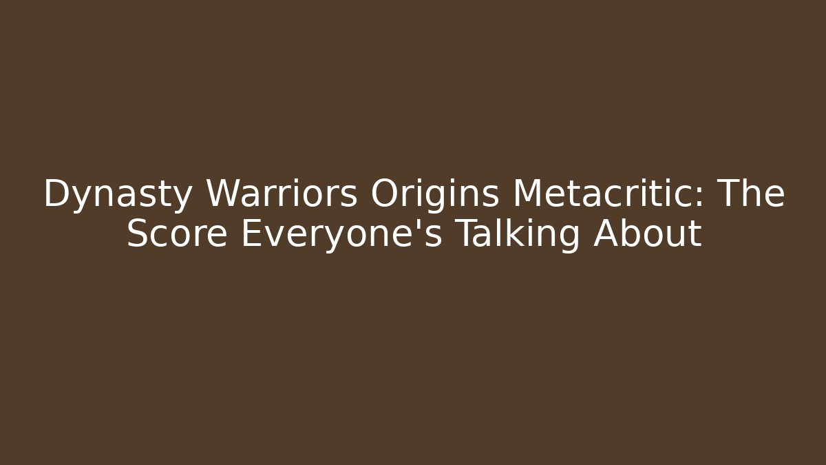 Dynasty Warriors Origins Metacritic: The Score Everyone's Talking About