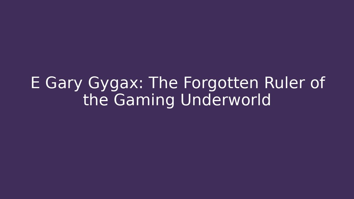 E Gary Gygax: The Forgotten Ruler of the Gaming Underworld