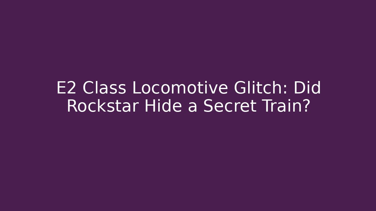 E2 Class Locomotive Glitch: Did Rockstar Hide a Secret Train?