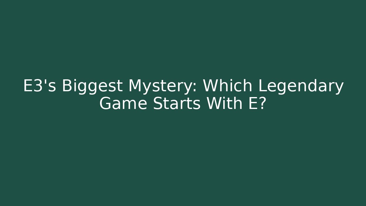 E3’s Biggest Mystery: Which Legendary Game Starts With E?