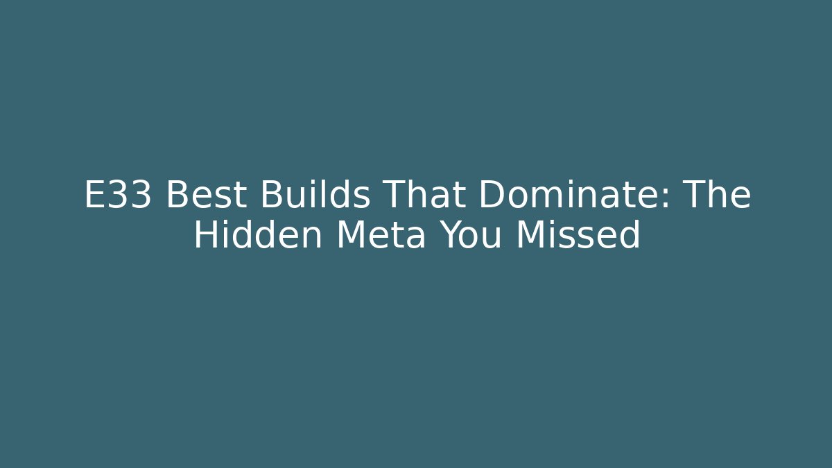 E33 Best Builds That Dominate: The Hidden Meta You Missed