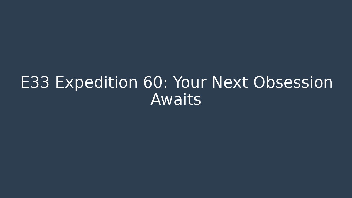 E33 Expedition 60: Your Next Obsession Awaits