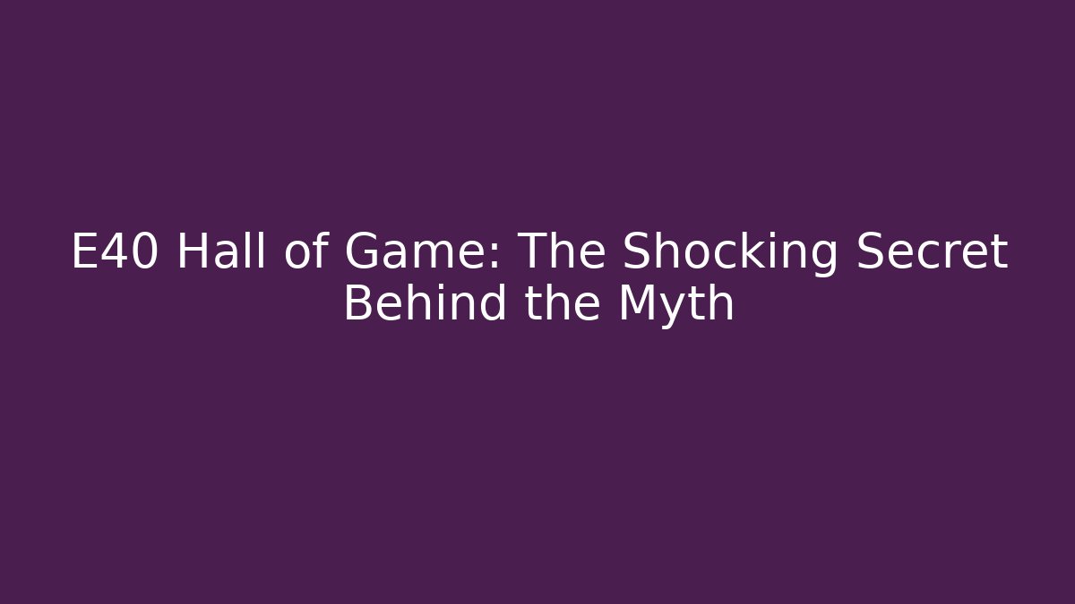 E40 Hall of Game: The Shocking Secret Behind the Myth