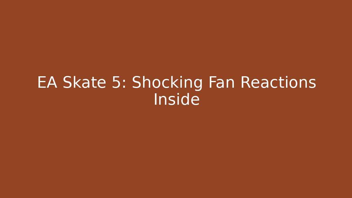EA Skate 5: Shocking Fan Reactions Inside