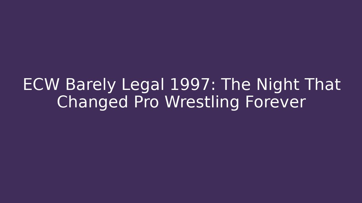 ECW Barely Legal 1997: The Night That Changed Pro Wrestling Forever